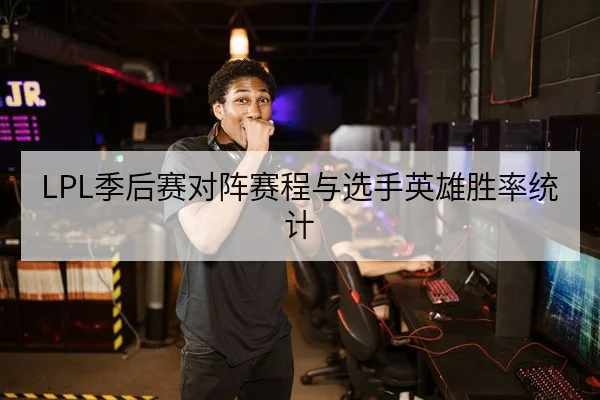 LPL季后赛对阵赛程与选手英雄胜率统计